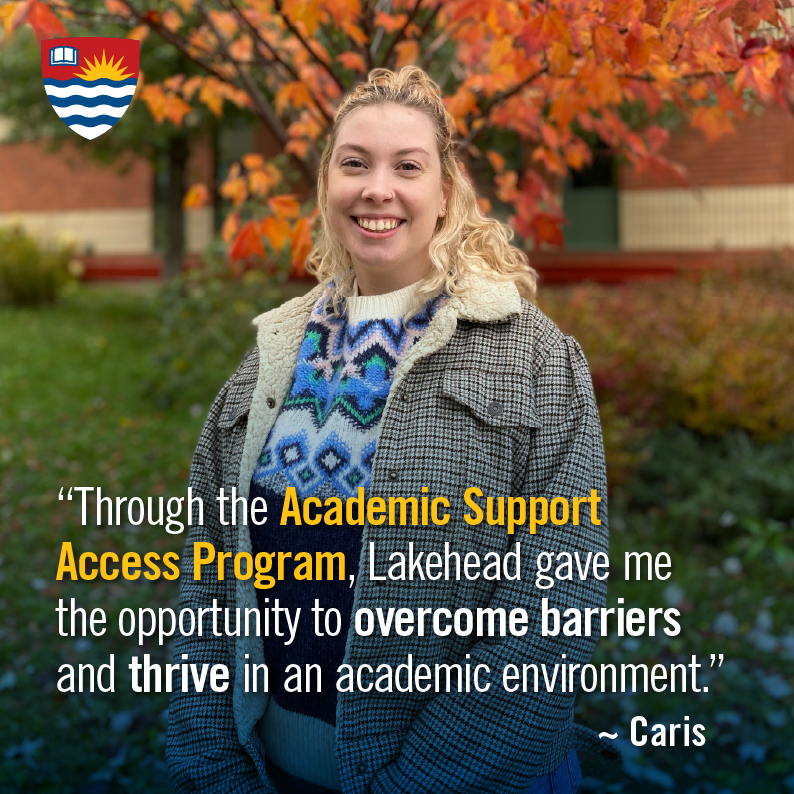 Through the Academic Support Access Program, Lakehead gave me the opportunity to overcome barriers and thrive in an academic environment